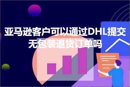 推广社交网站 跨境电商知识:亚马逊客户可以通过DHL提交无包装退货订单吗